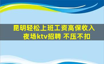 昆明轻松上班工资高保收入夜场ktv招聘 不压不扣